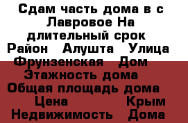 Сдам часть дома в с.Лавровое.На длительный срок › Район ­ Алушта › Улица ­ Фрунзенская › Дом ­ 20 › Этажность дома ­ 2 › Общая площадь дома ­ 70 › Цена ­ 20 000 - Крым Недвижимость » Дома, коттеджи, дачи аренда   